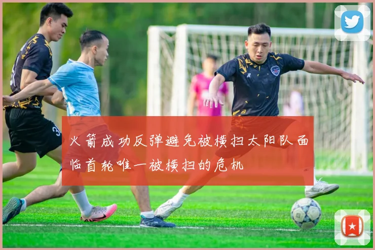 火箭成功反弹避免被横扫太阳队面临首轮唯一被横扫的危机
