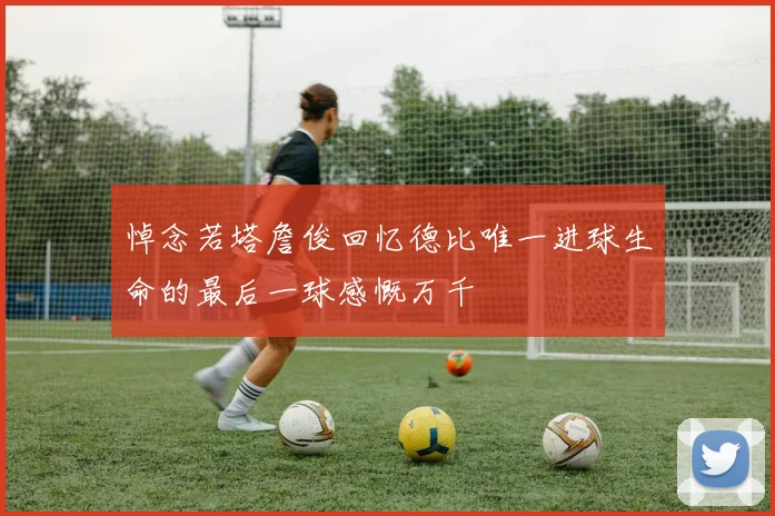悼念若塔詹俊回忆德比唯一进球生命的最后一球感慨万千