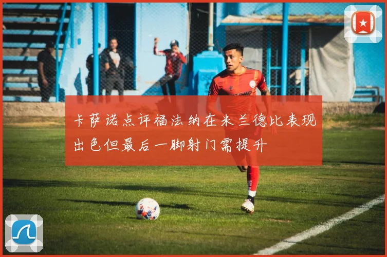 卡萨诺点评福法纳在米兰德比表现出色但最后一脚射门需提升