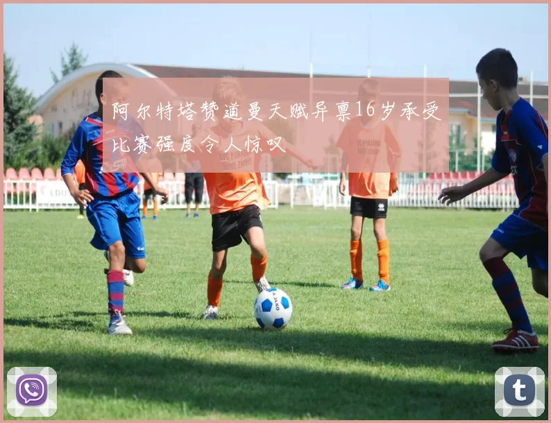 阿尔特塔赞道曼天赋异禀16岁承受比赛强度令人惊叹