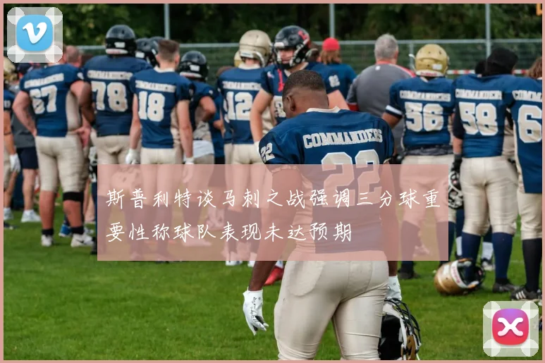 斯普利特谈马刺之战强调三分球重要性称球队表现未达预期