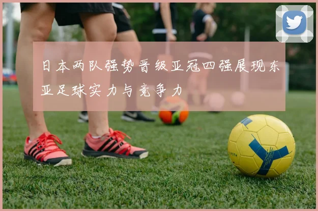日本两队强势晋级亚冠四强展现东亚足球实力与竞争力