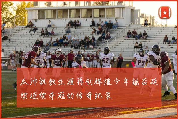瓜帅执教生涯再创辉煌今年能否延续连续夺冠的传奇纪录