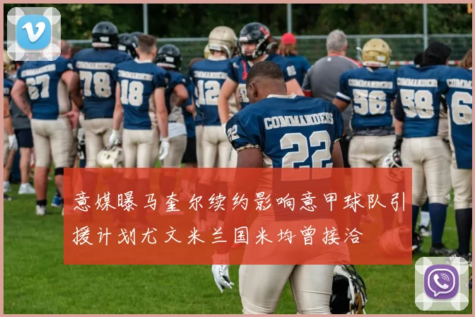意媒曝马奎尔续约影响意甲球队引援计划尤文米兰国米均曾接洽