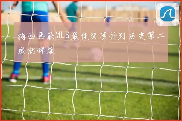 梅西再获MLS最佳奖项并列历史第二成就辉煌
