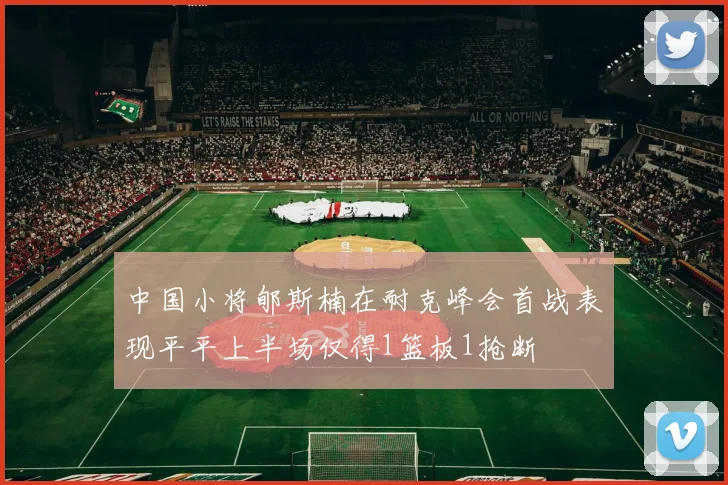中国小将郇斯楠在耐克峰会首战表现平平上半场仅得1篮板1抢断