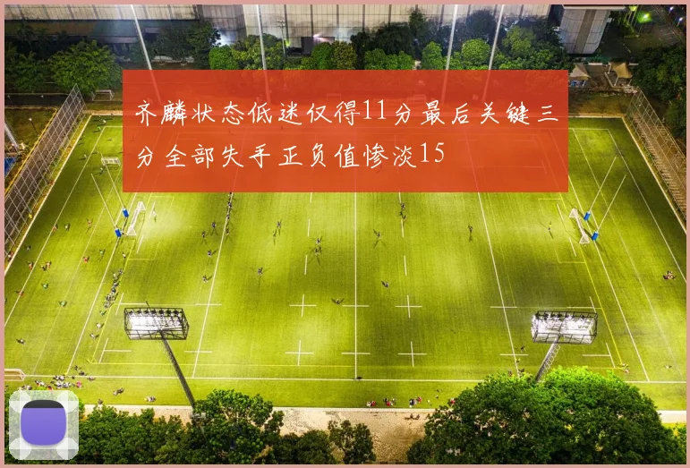 齐麟状态低迷仅得11分最后关键三分全部失手正负值惨淡15