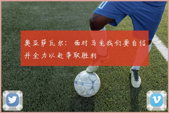 奥亚萨瓦尔：面对马竞我们要自信并全力以赴争取胜利