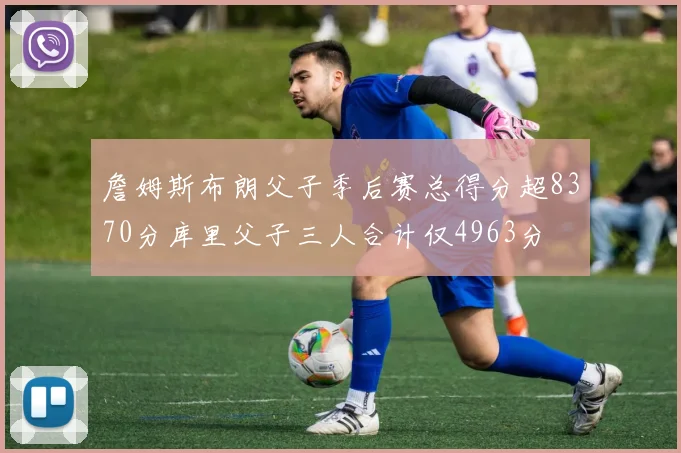 詹姆斯布朗父子季后赛总得分超8370分库里父子三人合计仅4963分