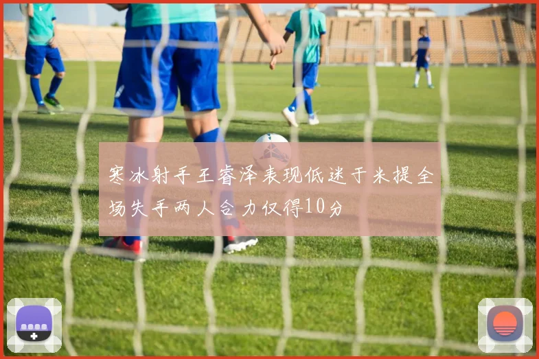 寒冰射手王睿泽表现低迷于米提全场失手两人合力仅得10分