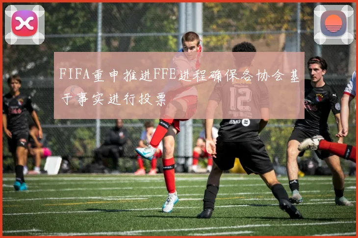 FIFA重申推进FFE进程确保各协会基于事实进行投票