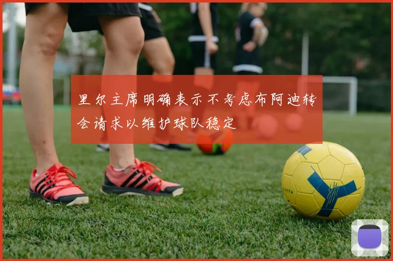 里尔主席明确表示不考虑布阿迪转会请求以维护球队稳定