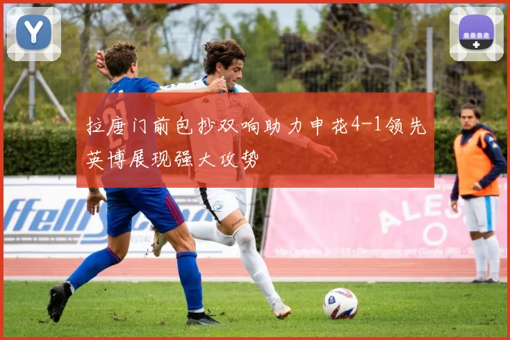 拉唐门前包抄双响助力申花4-1领先英博展现强大攻势