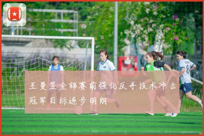 王曼昱全锦赛前强化反手技术冲击冠军目标逐步明朗