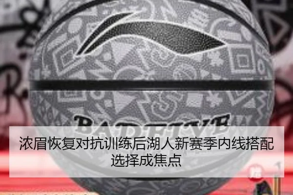 浓眉恢复对抗训练后湖人新赛季内线搭配选择成焦点