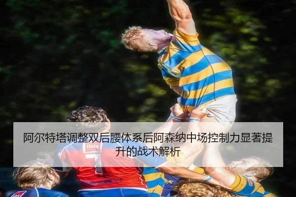 阿尔特塔调整双后腰体系后阿森纳中场控制力显著提升的战术解析
