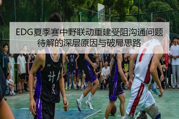 EDG夏季赛中野联动重建受阻沟通问题待解的深层原因与破局思路