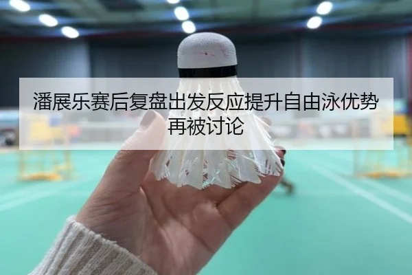 潘展乐赛后复盘出发反应提升自由泳优势再被讨论