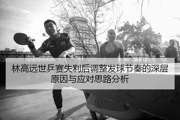 林高远世乒赛失利后调整发球节奏的深层原因与应对思路分析