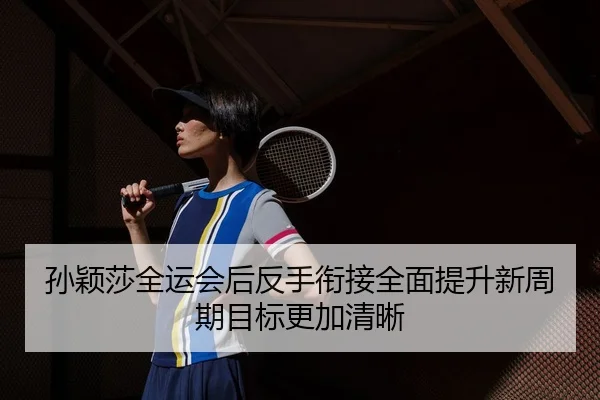 孙颖莎全运会后反手衔接全面提升新周期目标更加清晰